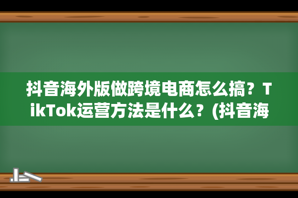 抖音海外版做跨境电商怎么搞？TikTok运营方法是什么？(抖音海外版做跨境电商赚钱吗)