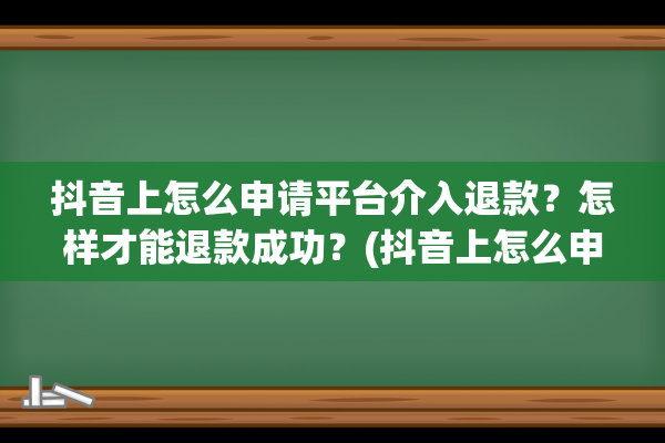 抖音上怎么申请平台介入退款？怎样才能退款成功？(抖音上怎么申请开发票)