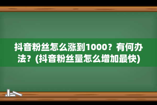 抖音粉丝怎么涨到1000？有何办法？(抖音粉丝量怎么增加最快)