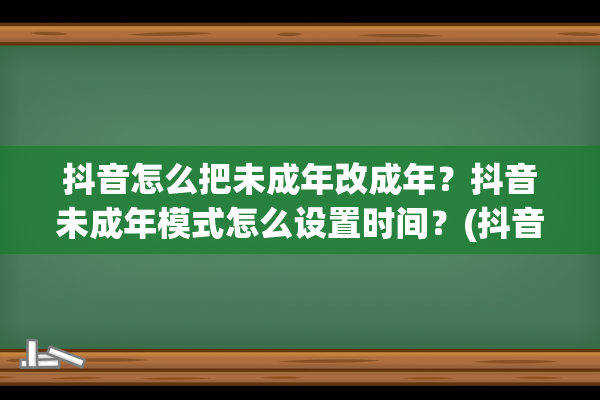 抖音怎么把未成年改成年？抖音未成年模式怎么设置时间？(抖音怎么把未成年改为已成年)