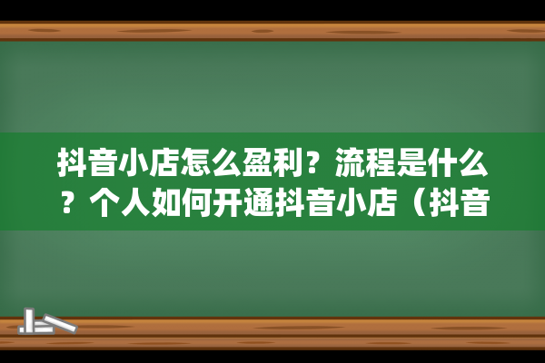 抖音小店怎么盈利？流程是什么？个人如何开通抖音小店（抖音小店什么时候开始的）(抖音小店怎么赚钱)