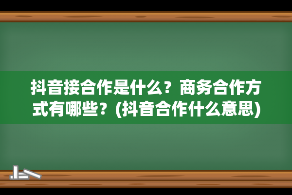 抖音接合作是什么？商务合作方式有哪些？(抖音合作什么意思)