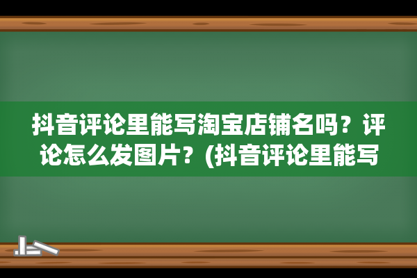 抖音评论里能写淘宝店铺名吗？评论怎么发图片？(抖音评论里能写文案吗)