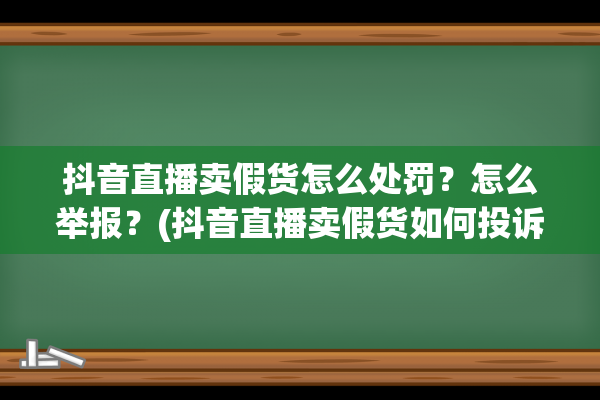 抖音直播卖假货怎么处罚？怎么举报？(抖音直播卖假货如何投诉)