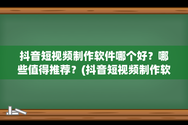 抖音短视频制作软件哪个好？哪些值得推荐？(抖音短视频制作软件)