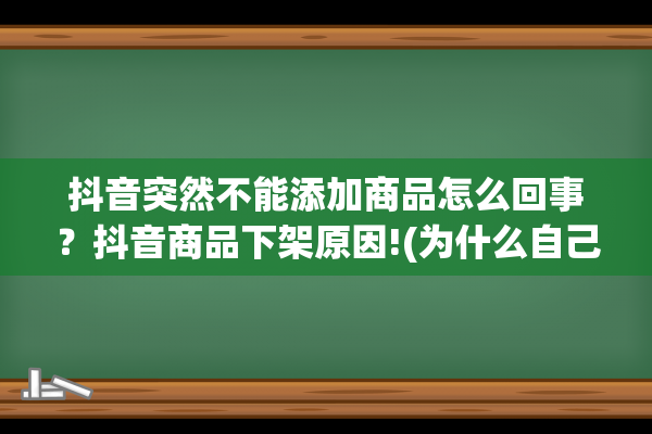 抖音突然不能添加商品怎么回事？抖音商品下架原因!(为什么自己抖音不能添加联系方式?)