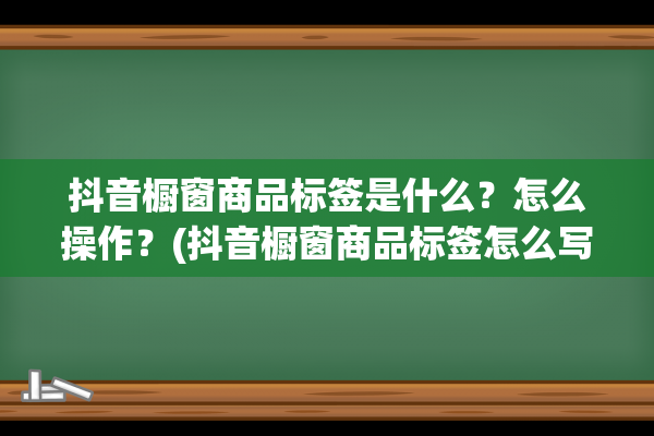 抖音橱窗商品标签是什么？怎么操作？(抖音橱窗商品标签怎么写)