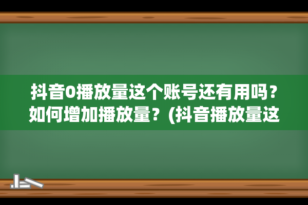 抖音0播放量这个账号还有用吗？如何增加播放量？(抖音播放量这么产生收益)