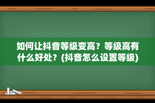 如何让抖音等级变高？等级高有什么好处？(抖音怎么设置等级)