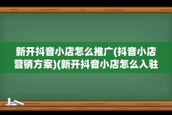 新开抖音小店怎么推广(抖音小店营销方案)(新开抖音小店怎么入驻精选联盟)