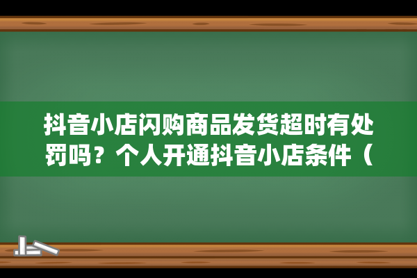 抖音小店闪购商品发货超时有处罚吗？个人开通抖音小店条件（抖音一直登录失败）(抖音闪购商品收服务费吗)