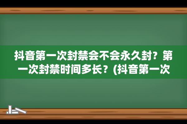 抖音第一次封禁会不会永久封？第一次封禁时间多长？(抖音第一次封禁没有显示时间)