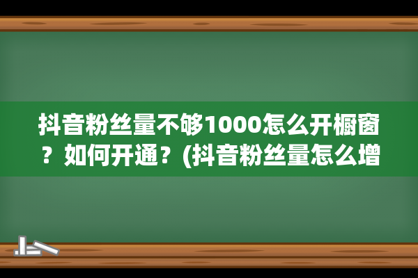 抖音粉丝量不够1000怎么开橱窗？如何开通？(抖音粉丝量怎么增加最快)