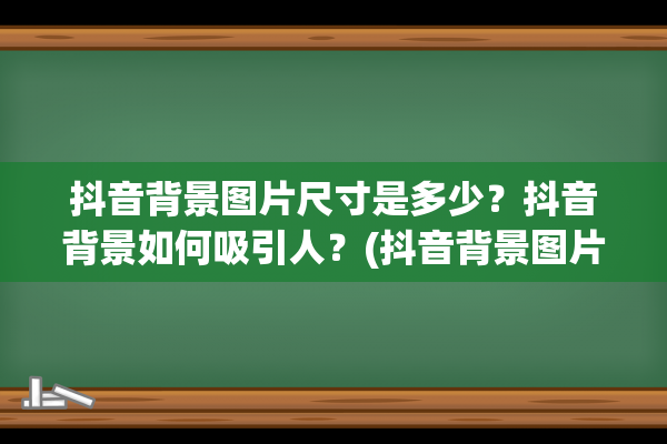 抖音背景图片尺寸是多少？抖音背景如何吸引人？(抖音背景图片尺寸怎么设置)