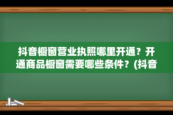 抖音橱窗营业执照哪里开通？开通商品橱窗需要哪些条件？(抖音橱窗营业执照可以用别人的吗)