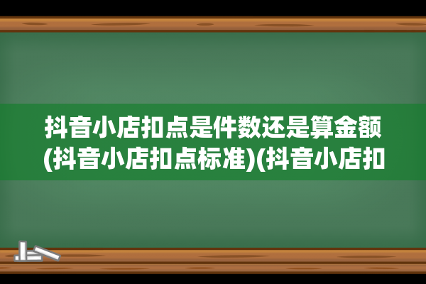 抖音小店扣点是件数还是算金额(抖音小店扣点标准)(抖音小店扣点比例)