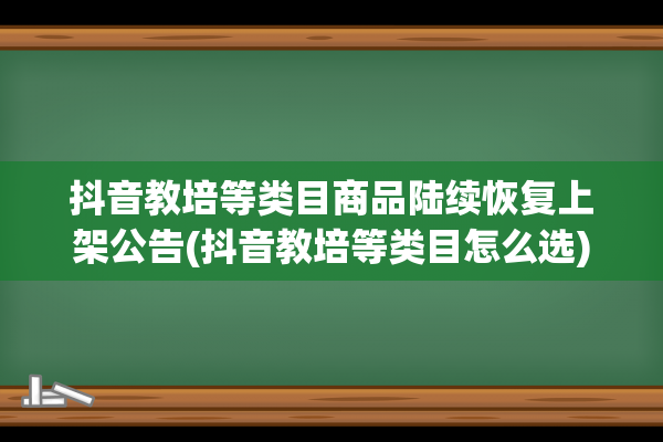 抖音教培等类目商品陆续恢复上架公告(抖音教培等类目怎么选)