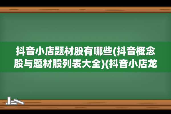 抖音小店题材股有哪些(抖音概念股与题材股列表大全)(抖音小店龙头股)