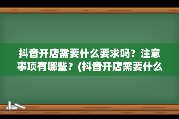 抖音开店需要什么要求吗？注意事项有哪些？(抖音开店需要什么营业执照)