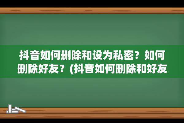 抖音如何删除和设为私密？如何删除好友？(抖音如何删除和好友的聊天记录)