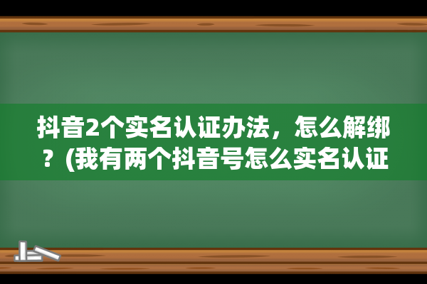 抖音2个实名认证办法，怎么解绑？(我有两个抖音号怎么实名认证)