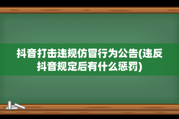 抖音打击违规仿冒行为公告(违反抖音规定后有什么惩罚)