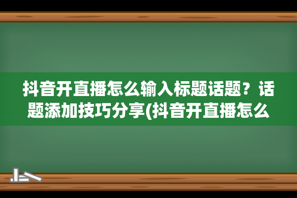 抖音开直播怎么输入标题话题？话题添加技巧分享(抖音开直播怎么放音乐唱歌)