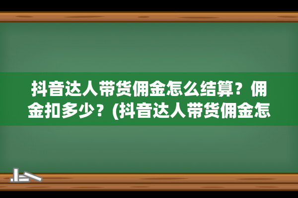 抖音达人带货佣金怎么结算？佣金扣多少？(抖音达人带货佣金怎么交税)