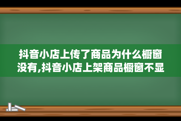 抖音小店上传了商品为什么橱窗没有,抖音小店上架商品橱窗不显示（抖音小店已经开通,怎么挂上橱窗）(抖音小店上传的商品需要审核多久)