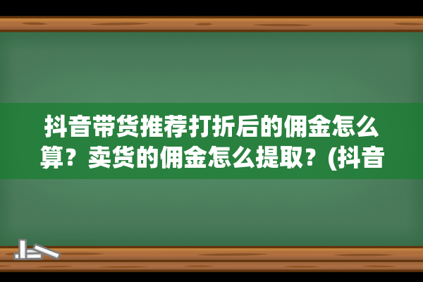 抖音带货推荐打折后的佣金怎么算？卖货的佣金怎么提取？(抖音带货打标签是打泛生活吗)