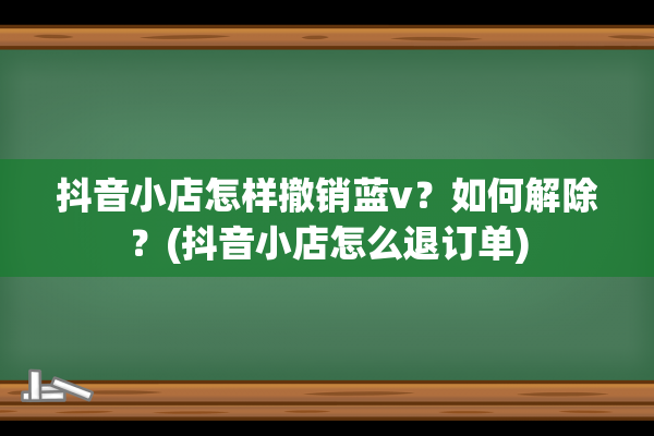 抖音小店怎样撤销蓝v？如何解除？(抖音小店怎么退订单)