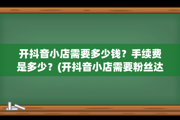 开抖音小店需要多少钱？手续费是多少？(开抖音小店需要粉丝达到1000嘛)