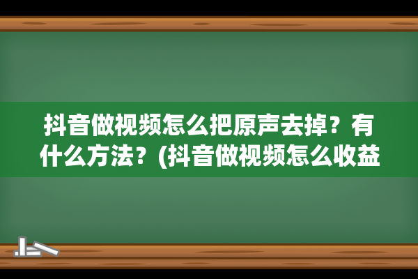 抖音做视频怎么把原声去掉？有什么方法？(抖音做视频怎么收益)