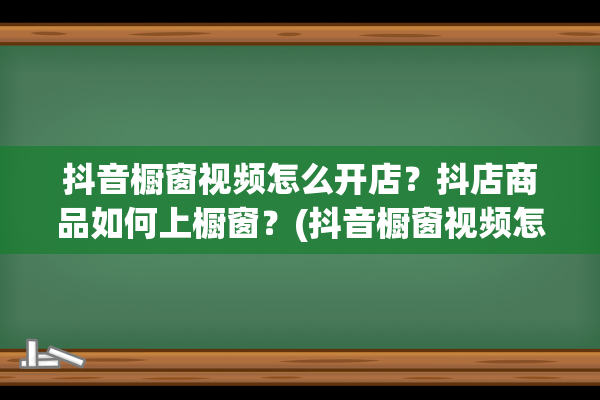 抖音橱窗视频怎么开店？抖店商品如何上橱窗？(抖音橱窗视频怎么制作教程)