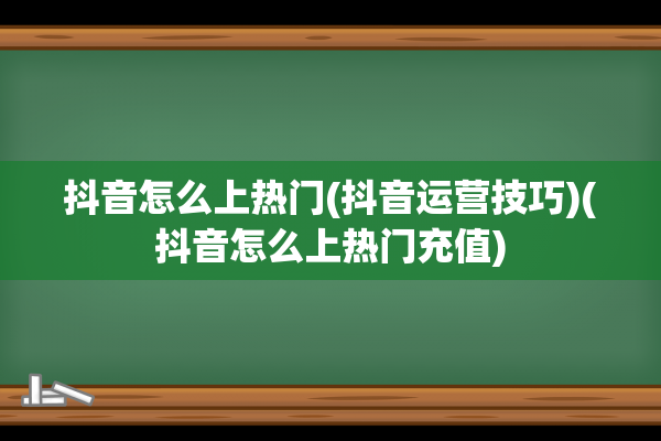 抖音怎么上热门(抖音运营技巧)(抖音怎么上热门充值)