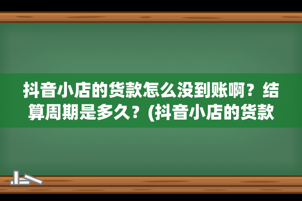 抖音小店的货款怎么没到账啊？结算周期是多久？(抖音小店的货款如何提现到支付宝)