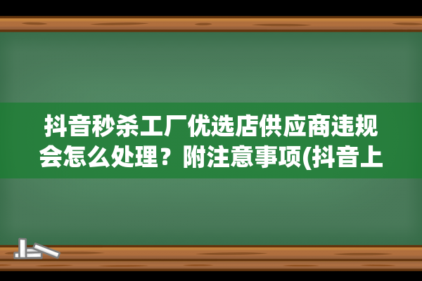 抖音秒杀工厂优选店供应商违规会怎么处理？附注意事项(抖音上的秒杀)