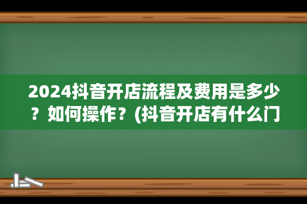 2024抖音开店流程及费用是多少？如何操作？(抖音开店有什么门槛)