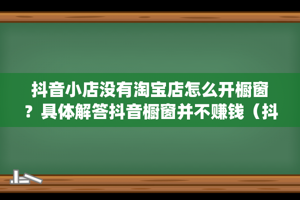 抖音小店没有淘宝店怎么开橱窗？具体解答抖音橱窗并不赚钱（抖音开通商品橱窗条件）(抖音小店没有淘宝店铺)