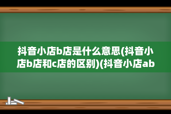 抖音小店b店是什么意思(抖音小店b店和c店的区别)(抖音小店ab店怎么弄)