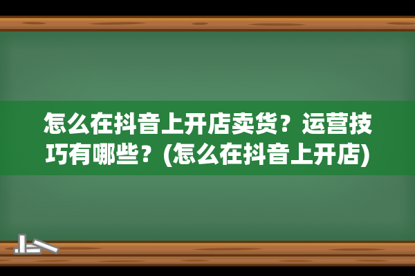 怎么在抖音上开店卖货？运营技巧有哪些？(怎么在抖音上开店)