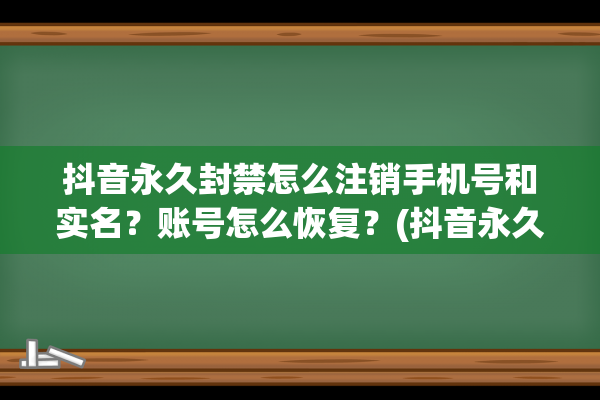 抖音永久封禁怎么注销手机号和实名？账号怎么恢复？(抖音永久封禁怎么注销手机号)