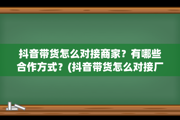 抖音带货怎么对接商家？有哪些合作方式？(抖音带货怎么对接厂家发货)