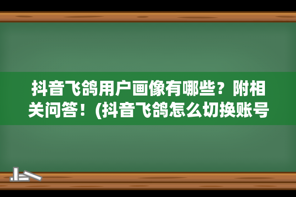 抖音飞鸽用户画像有哪些？附相关问答！(抖音飞鸽怎么切换账号)