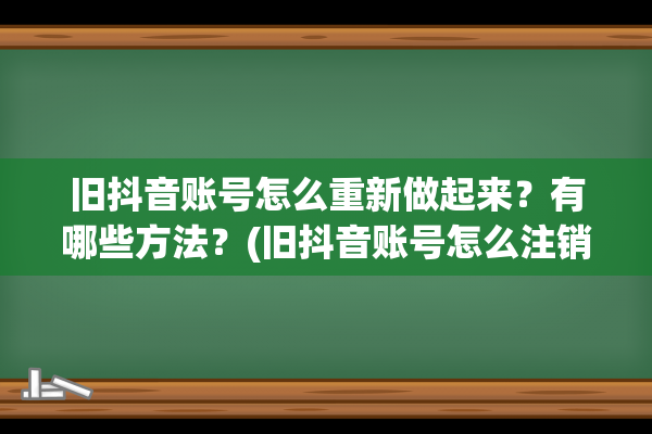 旧抖音账号怎么重新做起来？有哪些方法？(旧抖音账号怎么注销)