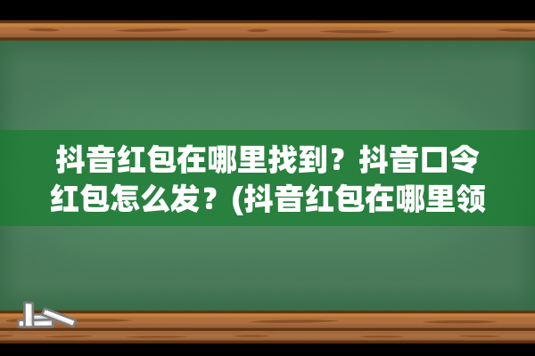 抖音红包在哪里找到？抖音口令红包怎么发？(抖音红包在哪里领取)