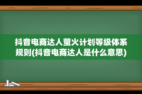 抖音电商达人萤火计划等级体系规则(抖音电商达人是什么意思)