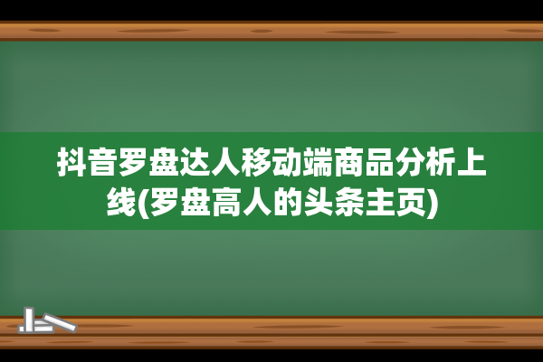 抖音罗盘达人移动端商品分析上线(罗盘高人的头条主页)