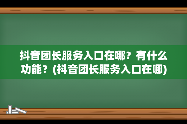 抖音团长服务入口在哪？有什么功能？(抖音团长服务入口在哪)