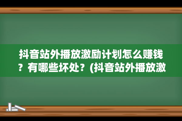 抖音站外播放激励计划怎么赚钱？有哪些坏处？(抖音站外播放激励计划坏处)